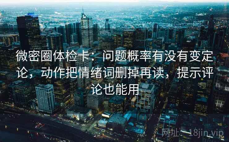 微密圈体检卡：问题概率有没有变定论，动作把情绪词删掉再读，提示评论也能用