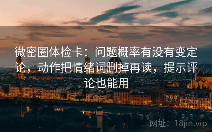 微密圈体检卡：问题概率有没有变定论，动作把情绪词删掉再读，提示评论也能用