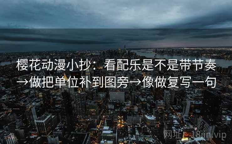 樱花动漫小抄:看配乐是不是带节奏→做把单位补到图旁→像做复写一句 樱花动漫小抄:看配乐是不是带节奏→做把单位补到图旁→像做复写一句