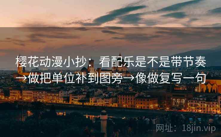 樱花动漫小抄:看配乐是不是带节奏→做把单位补到图旁→像做复写一句 樱花动漫小抄:看配乐是不是带节奏→做把单位补到图旁→像做复写一句