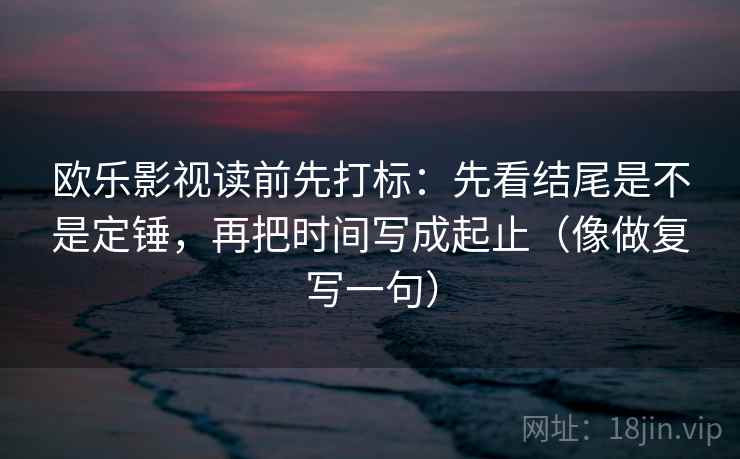欧乐影视读前先打标:先看结尾是不是定锤,再把时间写成起止(像做复写一句) 欧乐影视读前先打标:先看结尾是不是定锤,再把时间写成起止(像做复写一句)