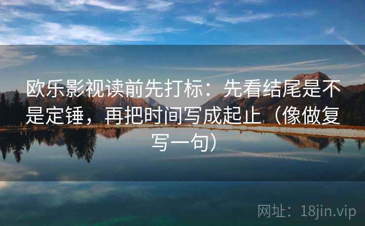 欧乐影视读前先打标:先看结尾是不是定锤,再把时间写成起止(像做复写一句) 欧乐影视读前先打标:先看结尾是不是定锤,再把时间写成起止(像做复写一句)