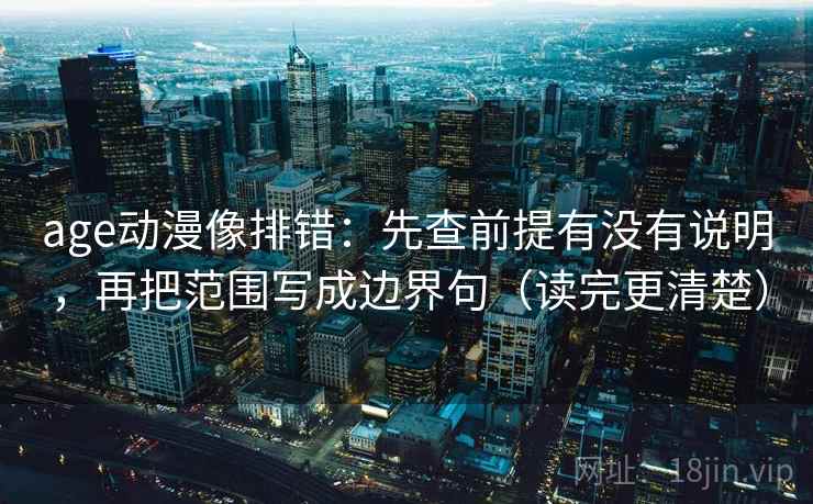 age动漫像排错:先查前提有没有说明,再把范围写成边界句(读完更清楚) age动漫像排错:先查前提有没有说明,再把范围写成边界句(读完更清楚)