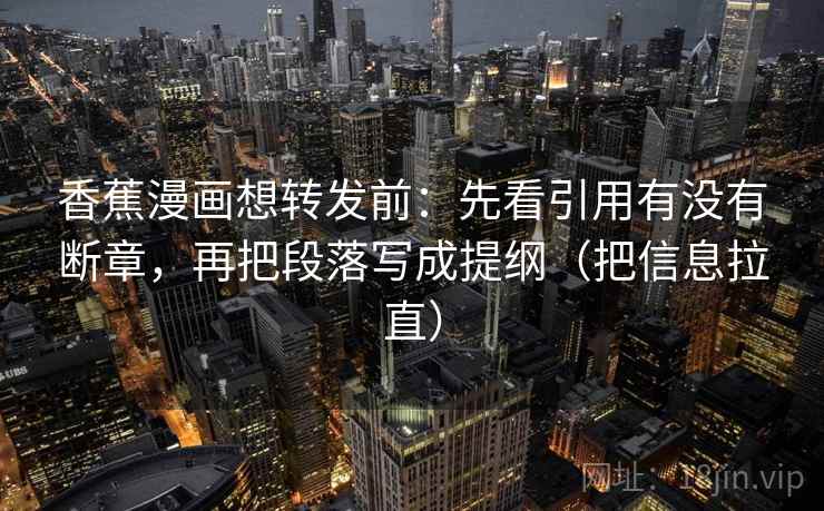 香蕉漫画想转发前:先看引用有没有断章,再把段落写成提纲(把信息拉直) 香蕉漫画想转发前:先看引用有没有断章,再把段落写成提纲(把信息拉直)