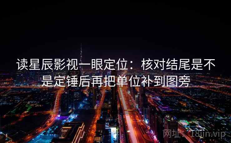 读星辰影视一眼定位:核对结尾是不是定锤后再把单位补到图旁 读星辰影视一眼定位:核对结尾是不是定锤后再把单位补到图旁