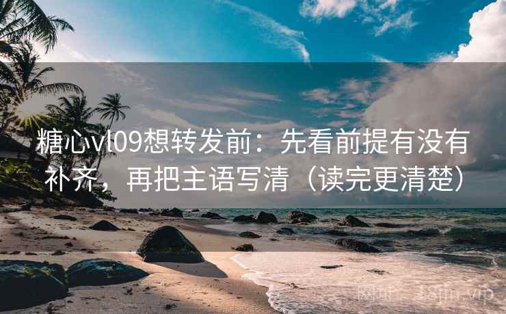 糖心vl09想转发前:先看前提有没有补齐,再把主语写清(读完更清楚) 糖心vl09想转发前:先看前提有没有补齐,再把主语写清(读完更清楚)