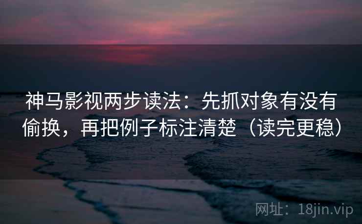 神马影视两步读法：先抓对象有没有偷换，再把例子标注清楚（读完更稳）