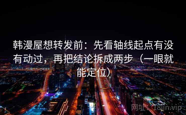 韩漫屋想转发前:先看轴线起点有没有动过,再把结论拆成两步(一眼就能定位) 韩漫屋想转发前:先看轴线起点有没有动过,再把结论拆成两步(一眼就能定位)