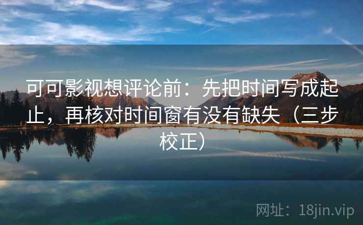 可可影视想评论前：先把时间写成起止，再核对时间窗有没有缺失（三步校正）