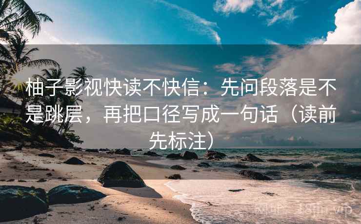 柚子影视快读不快信:先问段落是不是跳层,再把口径写成一句话(读前先标注) 柚子影视快读不快信:先问段落是不是跳层,再把口径写成一句话(读前先标注)