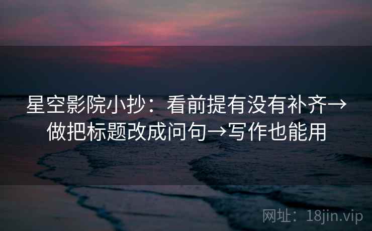 星空影院小抄：看前提有没有补齐→做把标题改成问句→写作也能用