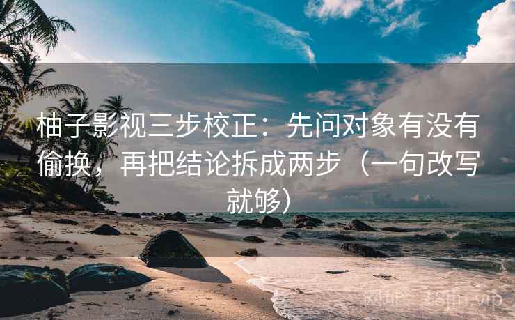 柚子影视三步校正:先问对象有没有偷换,再把结论拆成两步(一句改写就够) 柚子影视三步校正:先问对象有没有偷换,再把结论拆成两步(一句改写就够)