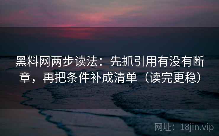 黑料网两步读法：先抓引用有没有断章，再把条件补成清单（读完更稳）