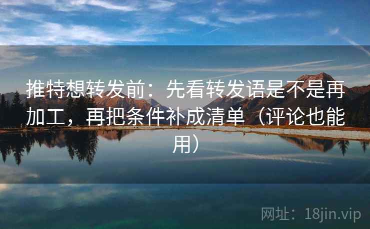 推特想转发前：先看转发语是不是再加工，再把条件补成清单（评论也能用）