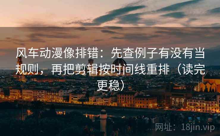 风车动漫像排错:先查例子有没有当规则,再把剪辑按时间线重排(读完更稳) 风车动漫像排错:先查例子有没有当规则,再把剪辑按时间线重排(读完更稳)