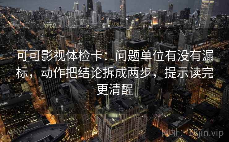 可可影视体检卡：问题单位有没有漏标，动作把结论拆成两步，提示读完更清醒