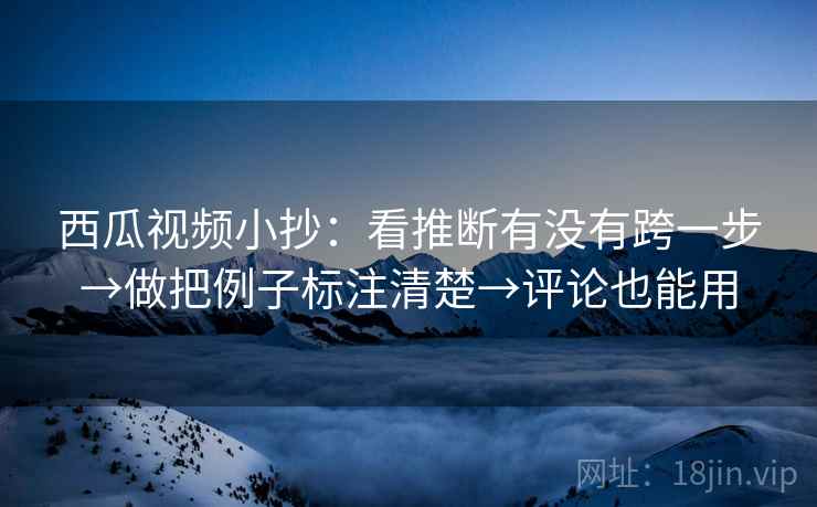 西瓜视频小抄：看推断有没有跨一步→做把例子标注清楚→评论也能用