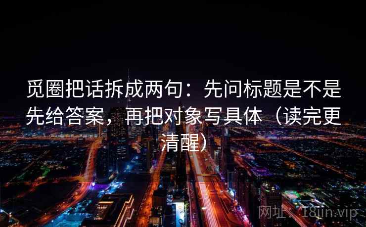 觅圈把话拆成两句：先问标题是不是先给答案，再把对象写具体（读完更清醒）
