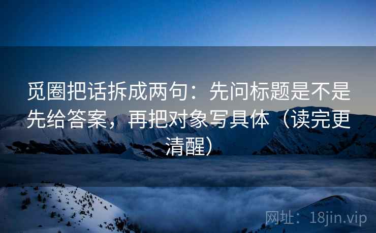 觅圈把话拆成两句：先问标题是不是先给答案，再把对象写具体（读完更清醒）