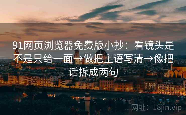 91网页浏览器免费版小抄:看镜头是不是只给一面→做把主语写清→像把话拆成两句 91网页浏览器免费版小抄:看镜头是不是只给一面→做把主语写清→像把话拆成两句