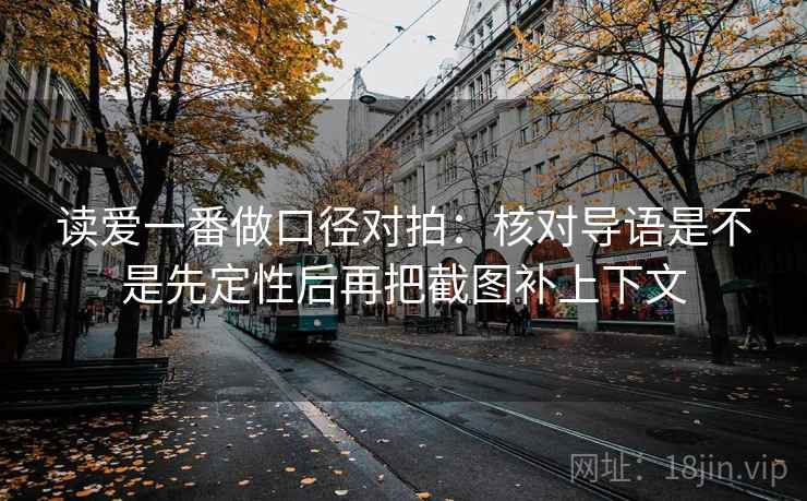 读爱一番做口径对拍：核对导语是不是先定性后再把截图补上下文