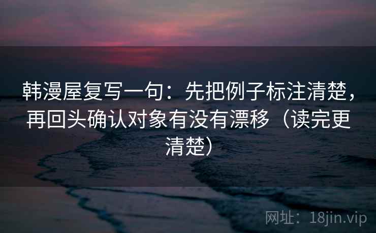 韩漫屋复写一句：先把例子标注清楚，再回头确认对象有没有漂移（读完更清楚）