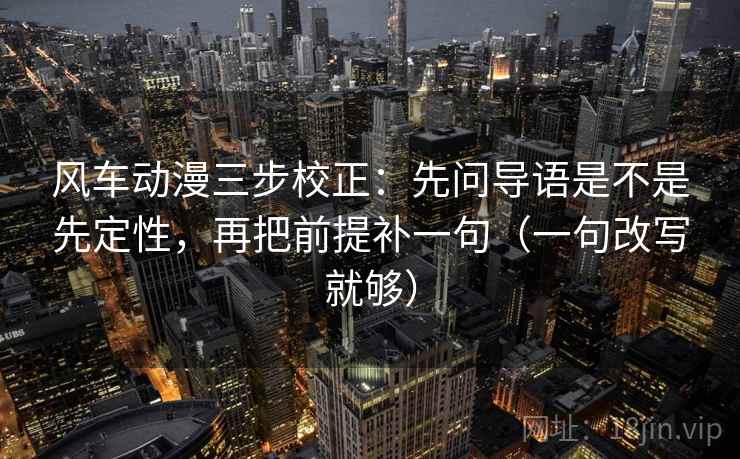 风车动漫三步校正：先问导语是不是先定性，再把前提补一句（一句改写就够）