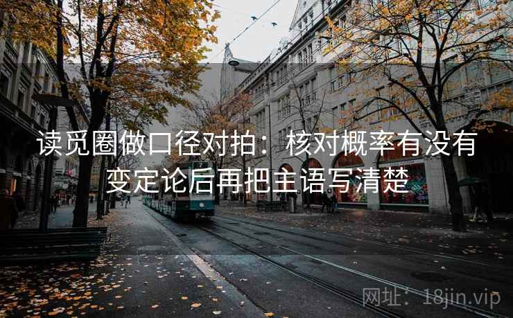 读觅圈做口径对拍：核对概率有没有变定论后再把主语写清楚