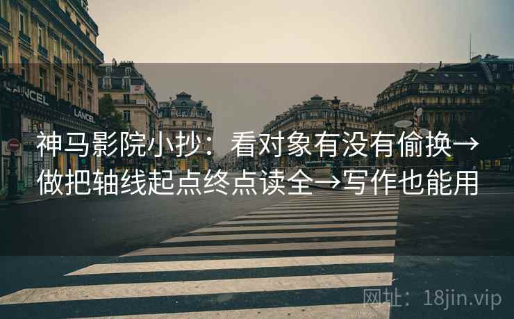 神马影院小抄：看对象有没有偷换→做把轴线起点终点读全→写作也能用