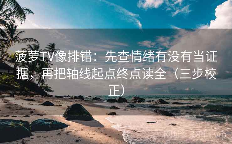菠萝TV像排错：先查情绪有没有当证据，再把轴线起点终点读全（三步校正）