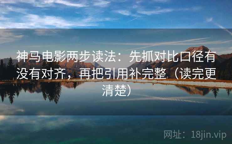 神马电影两步读法：先抓对比口径有没有对齐，再把引用补完整（读完更清楚）