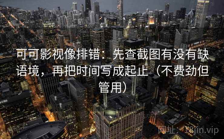 可可影视像排错：先查截图有没有缺语境，再把时间写成起止（不费劲但管用）