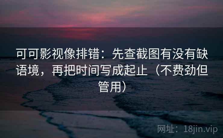 可可影视像排错：先查截图有没有缺语境，再把时间写成起止（不费劲但管用）