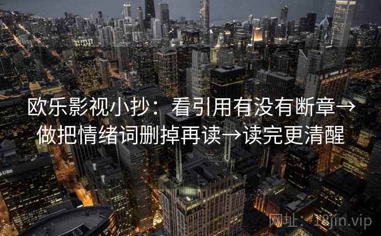 欧乐影视小抄:看引用有没有断章→做把情绪词删掉再读→读完更清醒 欧乐影视小抄:看引用有没有断章→做把情绪词删掉再读→读完更清醒