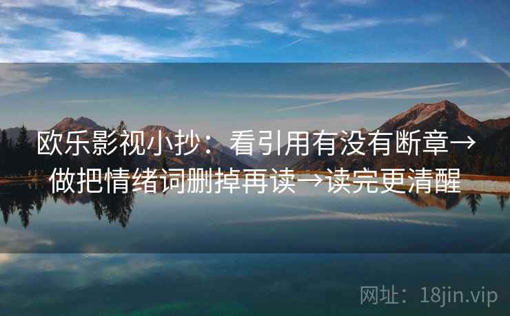 欧乐影视小抄:看引用有没有断章→做把情绪词删掉再读→读完更清醒 欧乐影视小抄:看引用有没有断章→做把情绪词删掉再读→读完更清醒