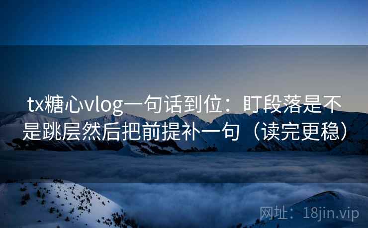 tx糖心vlog一句话到位:盯段落是不是跳层然后把前提补一句(读完更稳) tx糖心vlog一句话到位:盯段落是不是跳层然后把前提补一句(读完更稳)