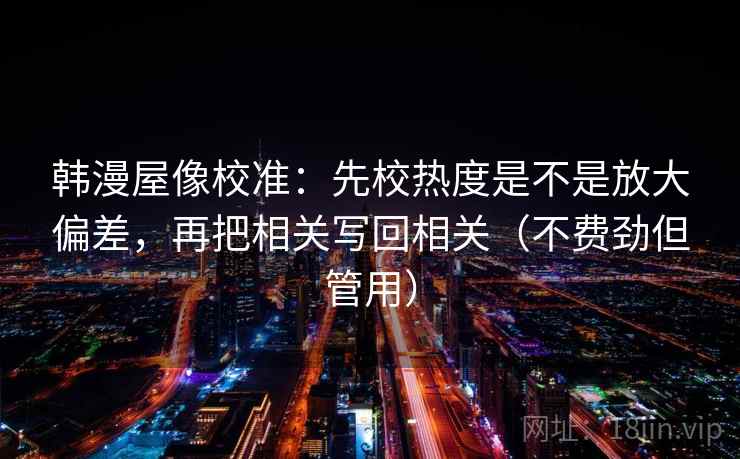 韩漫屋像校准:先校热度是不是放大偏差,再把相关写回相关(不费劲但管用) 韩漫屋像校准:先校热度是不是放大偏差,再把相关写回相关(不费劲但管用)