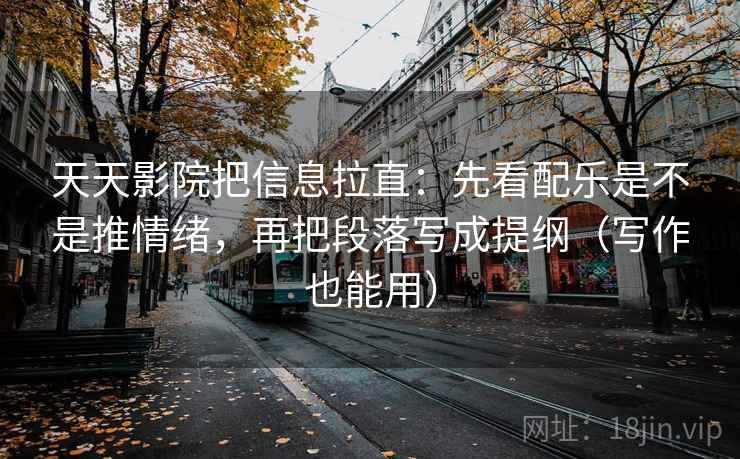 天天影院把信息拉直:先看配乐是不是推情绪,再把段落写成提纲(写作也能用) 天天影院把信息拉直:先看配乐是不是推情绪,再把段落写成提纲(写作也能用)